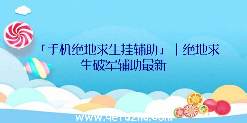 「手机绝地求生挂辅助」|绝地求生破军辅助最新